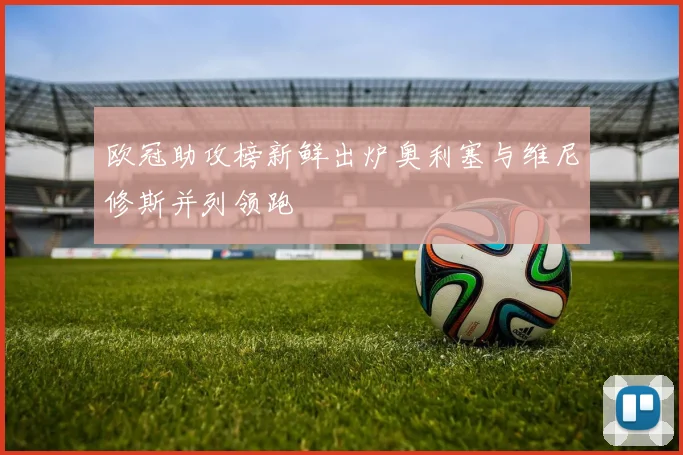 欧冠助攻榜新鲜出炉奥利塞与维尼修斯并列领跑