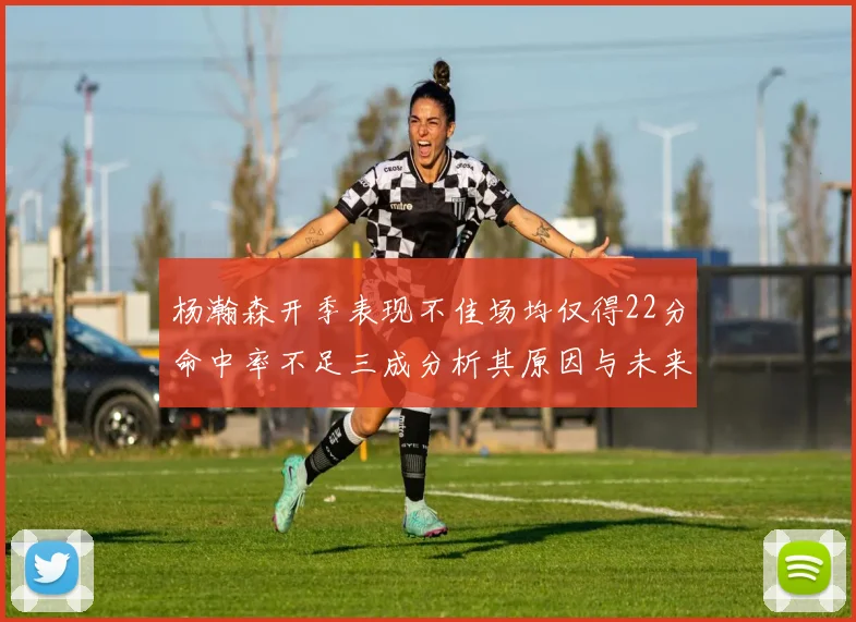 杨瀚森开季表现不佳场均仅得22分命中率不足三成分析其原因与未来发展潜力