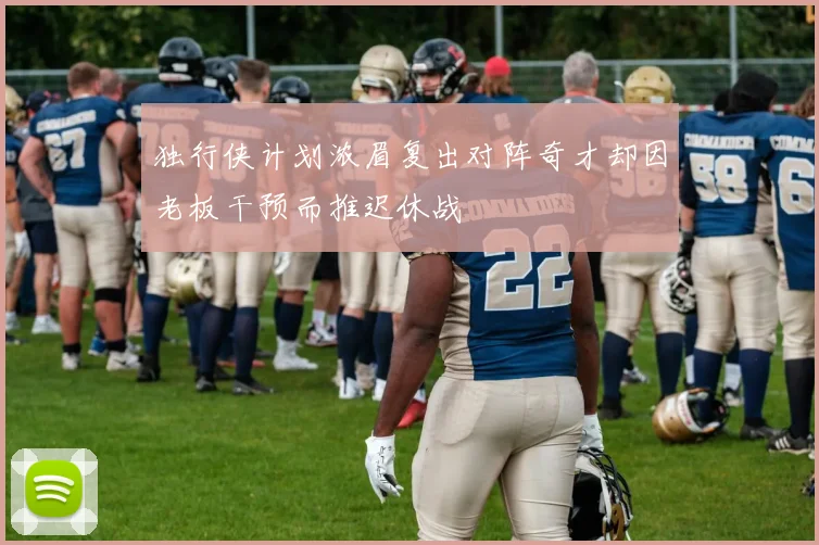 独行侠计划浓眉复出对阵奇才却因老板干预而推迟休战