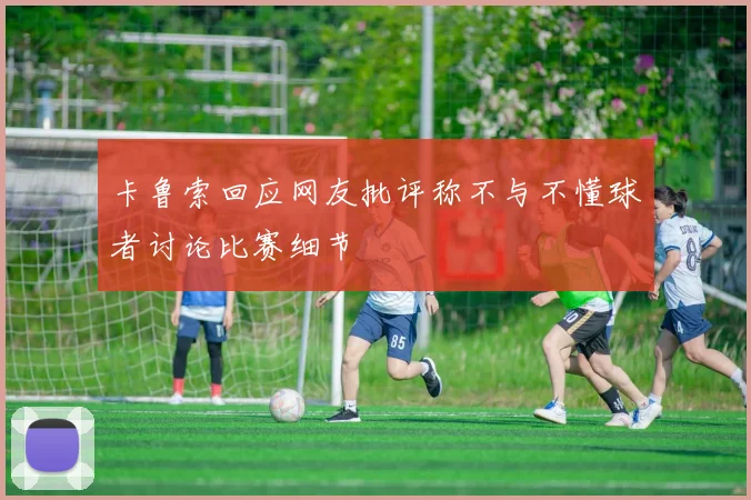 卡鲁索回应网友批评称不与不懂球者讨论比赛细节