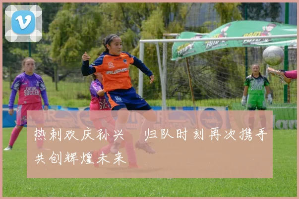 热刺欢庆孙兴慜归队时刻再次携手共创辉煌未来