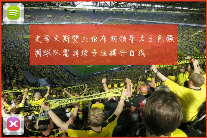 史蒂文斯赞杰伦布朗领导力出色强调球队需持续专注提升自我