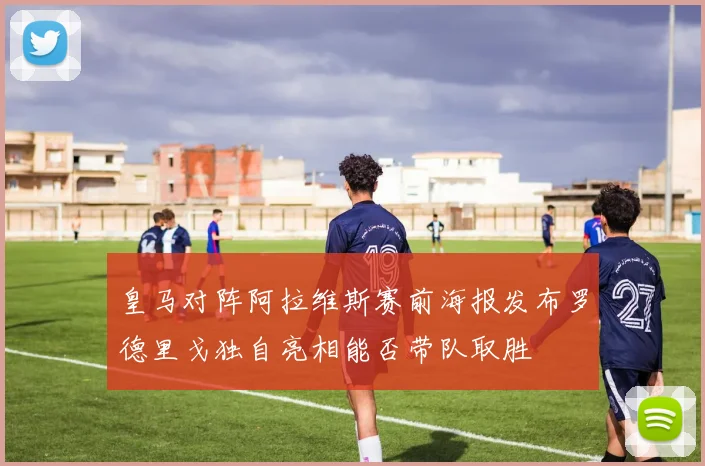 皇马对阵阿拉维斯赛前海报发布罗德里戈独自亮相能否带队取胜