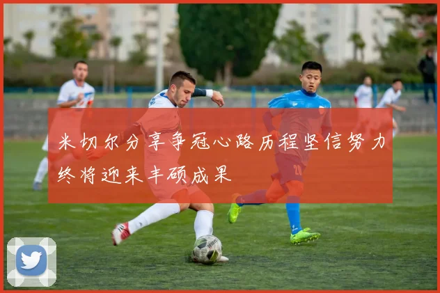 米切尔分享争冠心路历程坚信努力终将迎来丰硕成果