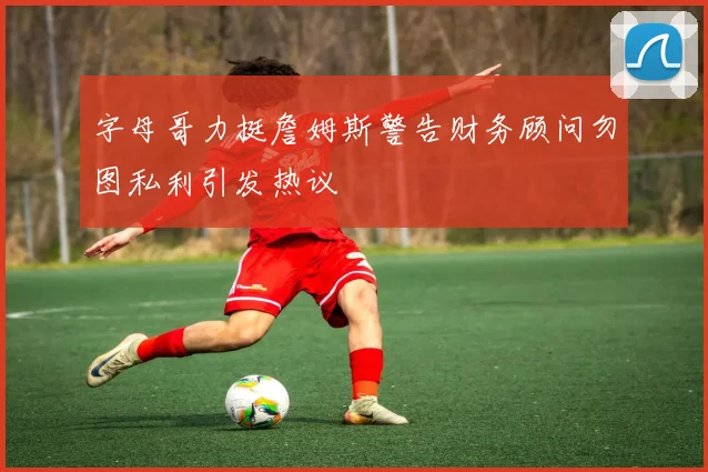 字母哥力挺詹姆斯警告财务顾问勿图私利引发热议