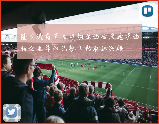 隆戈透露罗马与切尔西洽谈迪萨西转会里昂和巴黎FC也表达兴趣