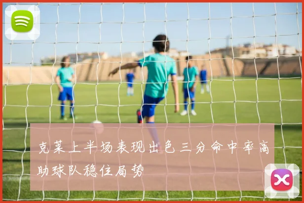 克莱上半场表现出色三分命中率高助球队稳住局势