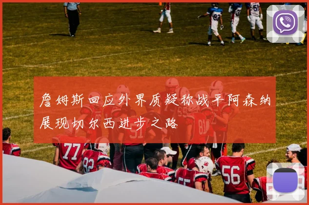 詹姆斯回应外界质疑称战平阿森纳展现切尔西进步之路