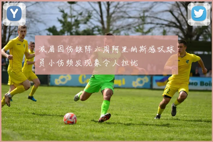 浓眉因伤缺阵六周阿里纳斯感叹球员小伤频发现象令人担忧