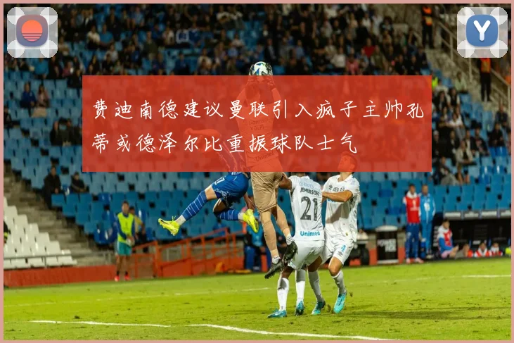 费迪南德建议曼联引入疯子主帅孔蒂或德泽尔比重振球队士气