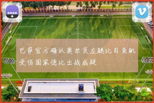 巴萨官方确认奥尔莫左腿比目鱼肌受伤国家德比出战成疑