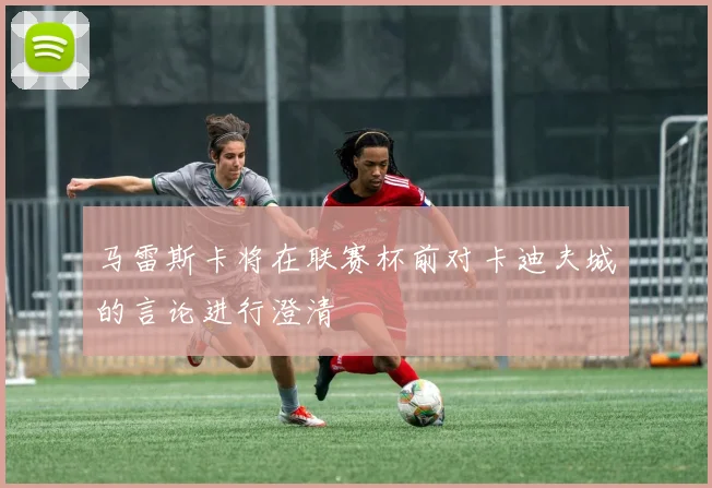 马雷斯卡将在联赛杯前对卡迪夫城的言论进行澄清