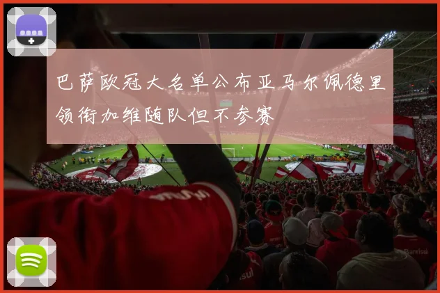 巴萨欧冠大名单公布亚马尔佩德里领衔加维随队但不参赛
