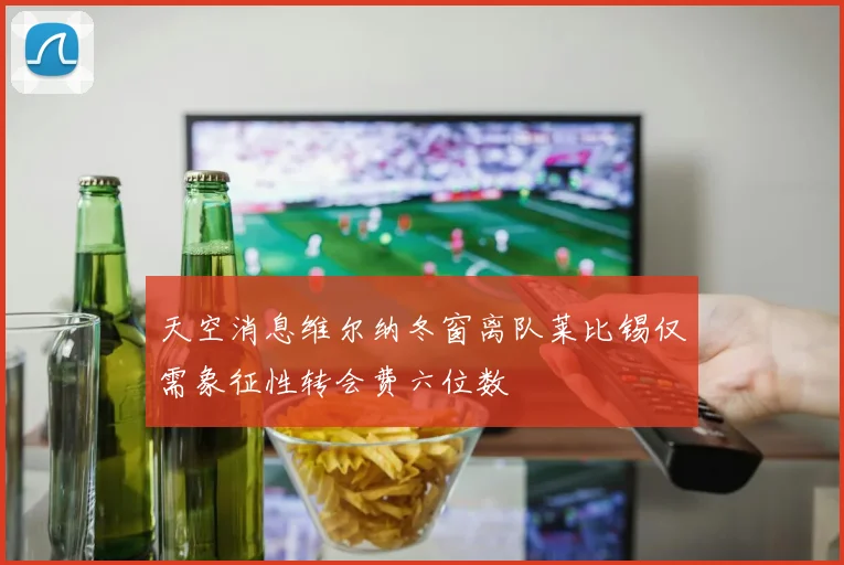 天空消息维尔纳冬窗离队莱比锡仅需象征性转会费六位数