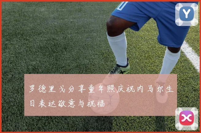 罗德里戈分享童年照庆祝内马尔生日表达敬意与祝福