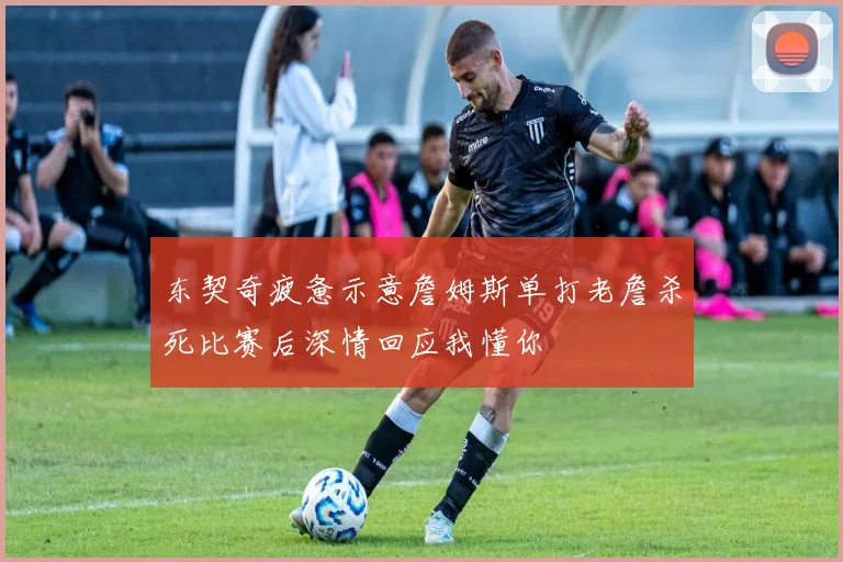 东契奇疲惫示意詹姆斯单打老詹杀死比赛后深情回应我懂你