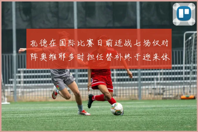 孔德在国际比赛日前连战七场仅对阵奥维耶多时担任替补终于迎来休息时刻