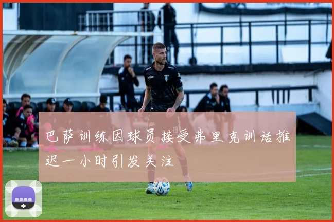 巴萨训练因球员接受弗里克训话推迟一小时引发关注
