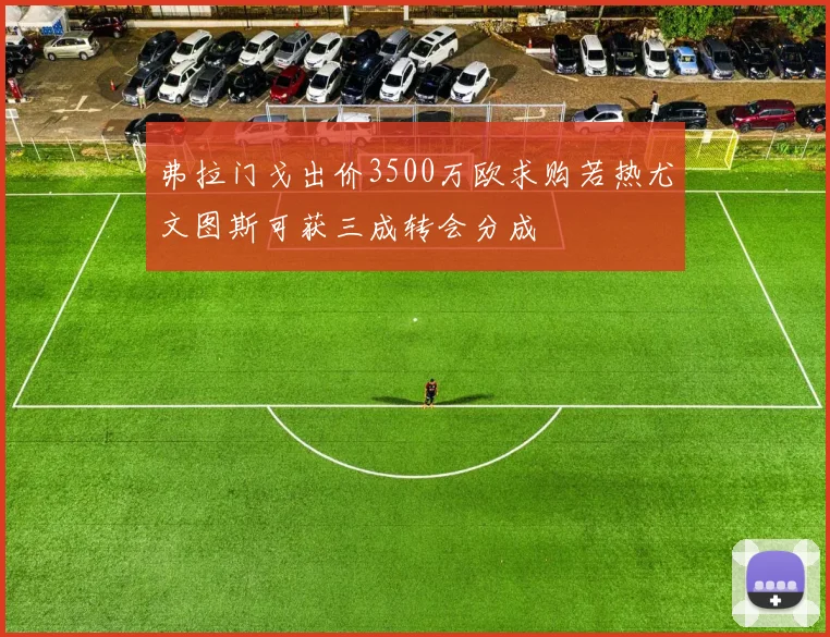 弗拉门戈出价3500万欧求购若热尤文图斯可获三成转会分成