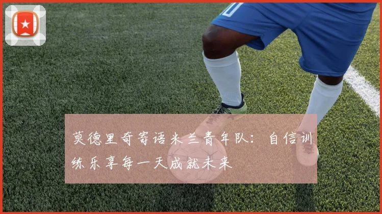 莫德里奇寄语米兰青年队：自信训练乐享每一天成就未来