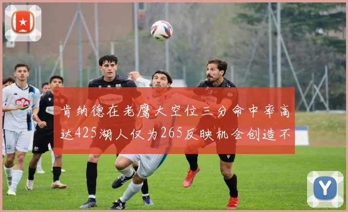 肯纳德在老鹰大空位三分命中率高达425湖人仅为265反映机会创造不足