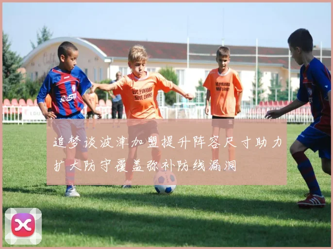 追梦谈波津加盟提升阵容尺寸助力扩大防守覆盖弥补防线漏洞