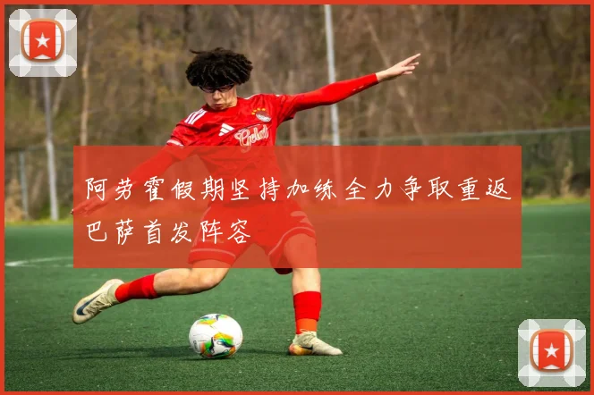 阿劳霍假期坚持加练全力争取重返巴萨首发阵容