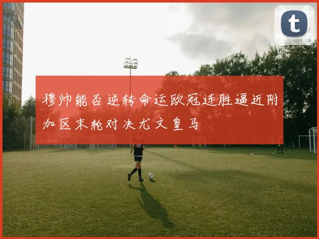 穆帅能否逆转命运欧冠连胜逼近附加区末轮对决尤文皇马