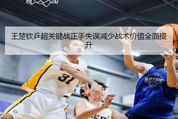 王楚钦乒超关键战正手失误减少战术价值全面提升 - MILANSPORT